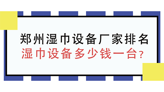 鄭州濕巾設(shè)備廠家排名，濕巾設(shè)備多少錢一臺？