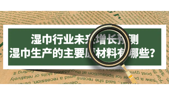 濕巾行業(yè)未來增長(zhǎng)預(yù)測(cè)，濕巾生產(chǎn)的主要原材料有哪些？