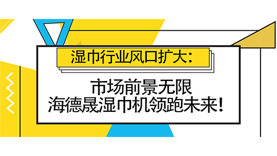 濕巾行業(yè)風(fēng)口擴(kuò)大：市場(chǎng)前景無限，海德晟濕巾機(jī)領(lǐng)跑未來！