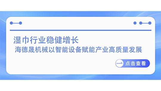 濕巾行業(yè)穩(wěn)健增長(zhǎng)  海德晟機(jī)械以智能設(shè)備賦能產(chǎn)業(yè)高質(zhì)量發(fā)展
