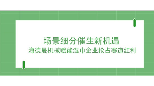 場(chǎng)景細(xì)分催生新機(jī)遇 海德晟機(jī)械賦能濕巾企業(yè)搶占賽道紅利