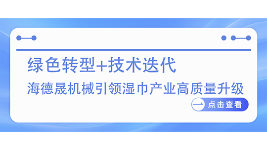 綠色轉型+技術迭代 海德晟機械引領濕巾產(chǎn)業(yè)高質量升級