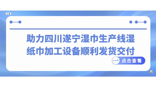 助力四川遂寧濕巾生產(chǎn)線，濕紙巾加工設(shè)備順利發(fā)貨交付