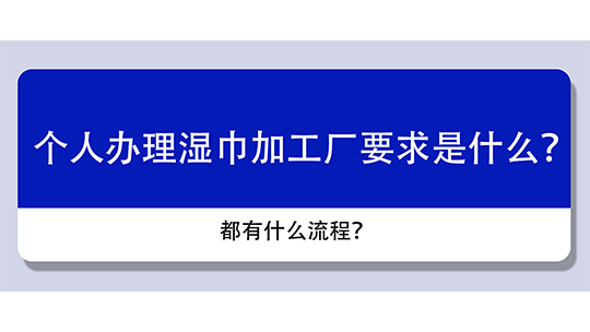 個(gè)人辦理濕巾加工廠要求是什么？都有什么流程？