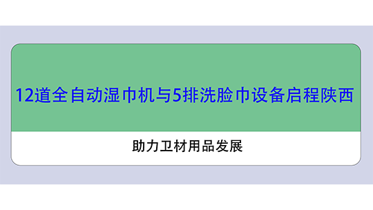 12道全自動濕巾機與5排洗臉巾設(shè)備啟程陜西，助力衛(wèi)材用品發(fā)展