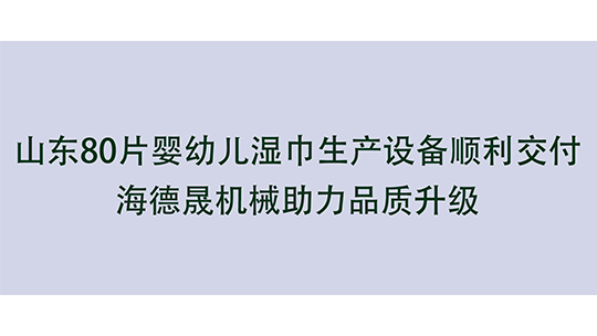 山東80片嬰幼兒濕巾生產(chǎn)設(shè)備順利交付，海德晟機械助力品質(zhì)升級