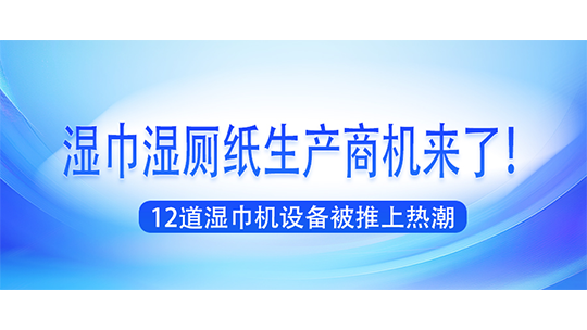 濕巾濕廁紙生產(chǎn)商機(jī)來了！12道濕巾機(jī)設(shè)備被推上熱潮
