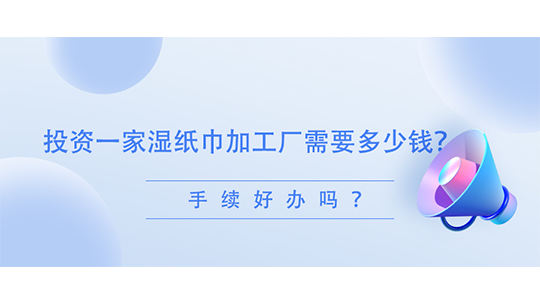  投資一家濕紙巾加工廠需要多少錢(qián)？手續(xù)好辦嗎？