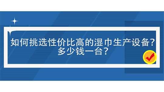如何挑選性價比高的濕巾生產設備？多少錢一臺？