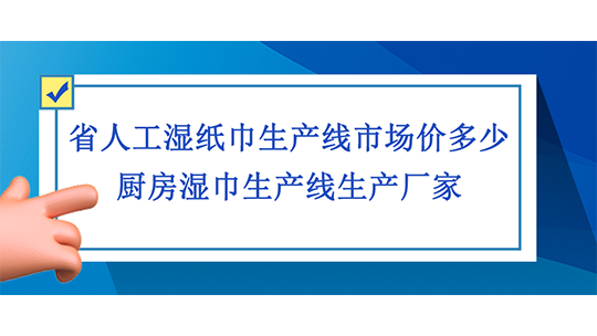 省人工濕紙巾生產線市場價多少，廚房濕巾生產線生產廠家