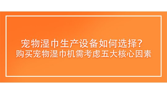 寵物濕巾生產設備如何選擇？購買寵物濕巾機需考慮五大核心因素