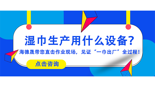 濕巾生產用什么設備？海德晟帶您直擊作業(yè)現場，見證“一巾出廠”全過程！