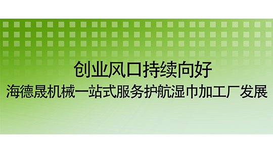 創(chuàng)業(yè)風口持續(xù)向好 海德晟機械一站式服務護航濕巾加工廠發(fā)展