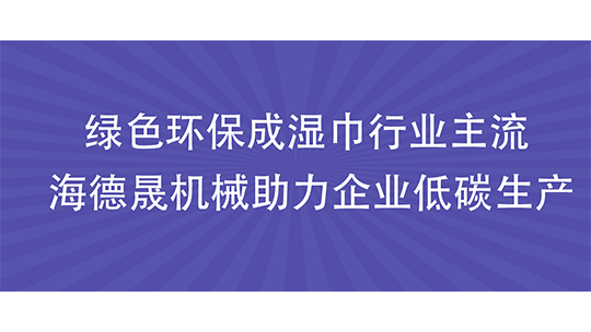 綠色環(huán)保成濕巾行業(yè)主流 海德晟機械助力企業(yè)低碳生產
