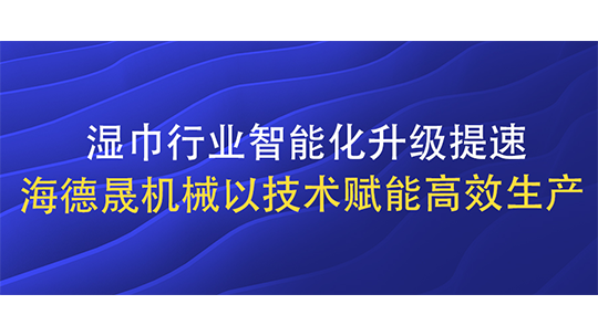 濕巾行業(yè)智能化升級提速 海德晟機械以技術賦能高效生產