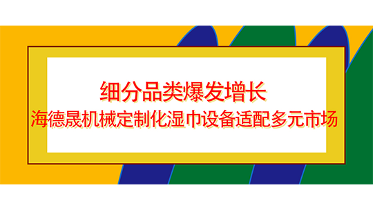  細分品類爆發(fā)增長 海德晟機械定制化濕巾設備適配多元市場
