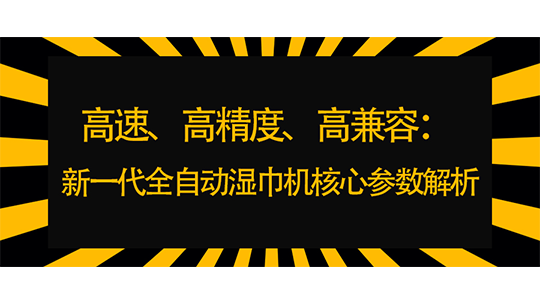 高速、高精度、高兼容：新一代全自動濕巾機核心參數(shù)解析