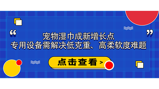 寵物濕巾成新增長(zhǎng)點(diǎn)，專(zhuān)用設(shè)備需解決低克重、高柔軟度難題