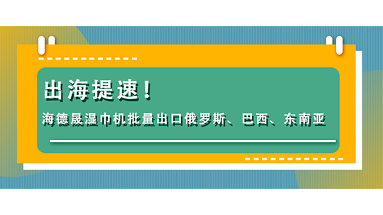 出海提速！海德晟濕巾機(jī)批量出口俄羅斯、巴西、東南亞
