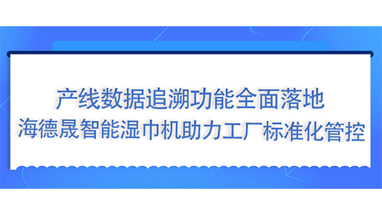 產(chǎn)線(xiàn)數(shù)據(jù)追溯功能全面落地，海德晟智能濕巾機(jī)助力工廠標(biāo)準(zhǔn)化管控