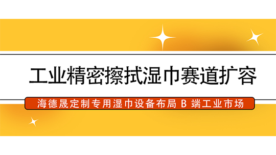 工業(yè)精密擦拭濕巾賽道擴(kuò)容，海德晟定制專(zhuān)用濕巾設(shè)備布局 B 端工業(yè)市場(chǎng)