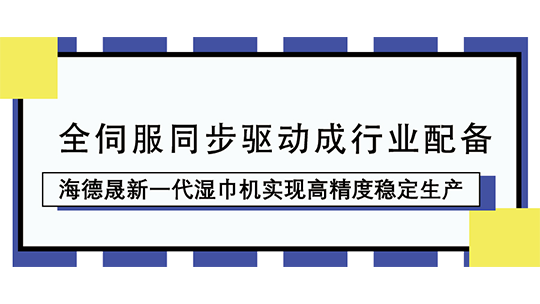 全伺服同步驅(qū)動(dòng)成行業(yè)配備，海德晟新一代濕巾機(jī)實(shí)現(xiàn)高精度穩(wěn)定生產(chǎn)