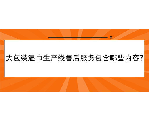 大包裝濕巾生產(chǎn)線售后服務(wù)包含哪些內(nèi)容？