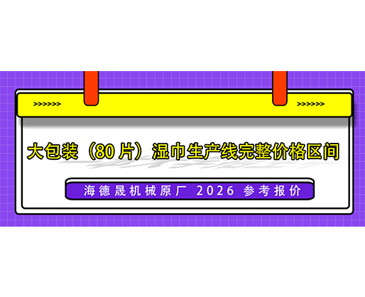 大包裝（80 片）濕巾生產(chǎn)線完整價格區(qū)間（海德晟機械原廠 2026 參考報價）