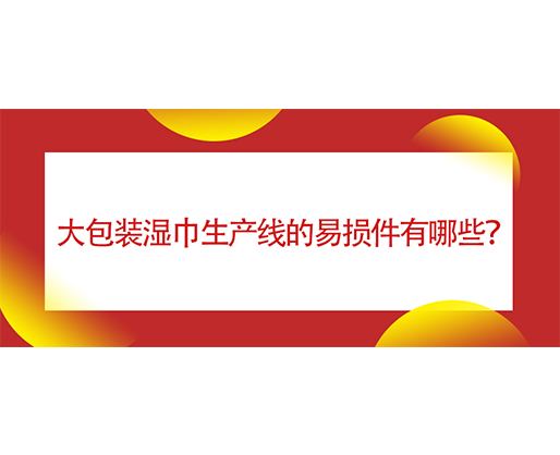  大包裝濕巾生產(chǎn)線的易損件有哪些？