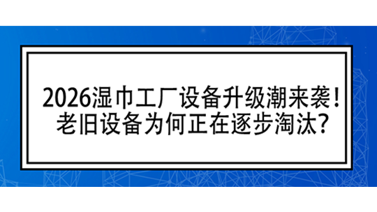 2026濕巾工廠設(shè)備升級潮來襲！老舊設(shè)備為何正在逐步淘汰？