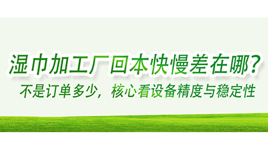濕巾加工廠回本快慢差在哪？不是訂單多少，核心看設(shè)備精度與穩(wěn)定性